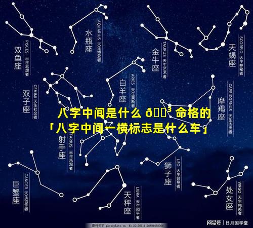 八字中间是什么 🐳 命格的「八字中间一横标志是什么车」